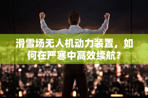 滑雪场无人机动力装置，如何在严寒中高效续航？