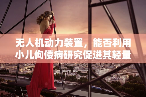 无人机动力装置，能否利用小儿佝偻病研究促进其轻量化设计？