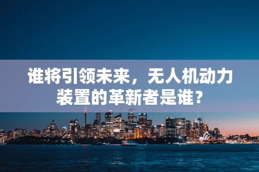 谁将引领未来，无人机动力装置的革新者是谁？