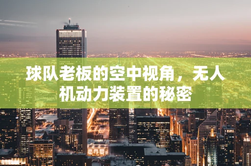 球队老板的空中视角，无人机动力装置的秘密