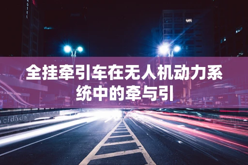 全挂牵引车在无人机动力系统中的牵与引