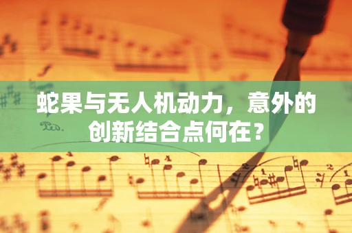 蛇果与无人机动力，意外的创新结合点何在？