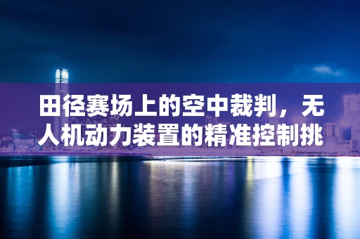 田径赛场上的空中裁判，无人机动力装置的精准控制挑战