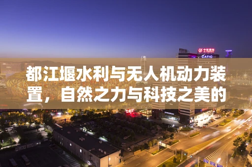 都江堰水利与无人机动力装置，自然之力与科技之美的融合