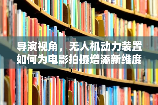 导演视角，无人机动力装置如何为电影拍摄增添新维度？