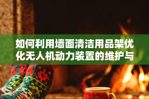 如何利用墙面清洁用品架优化无人机动力装置的维护与存储？