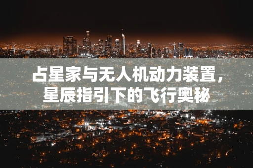 占星家与无人机动力装置，星辰指引下的飞行奥秘