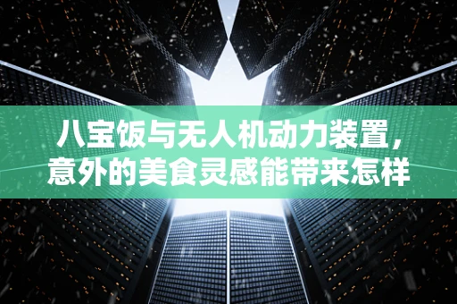 八宝饭与无人机动力装置，意外的美食灵感能带来怎样的创新火花？