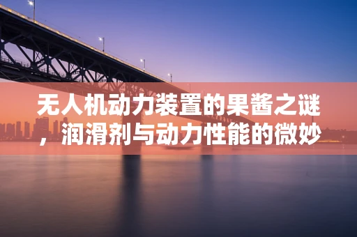 无人机动力装置的果酱之谜，润滑剂与动力性能的微妙平衡