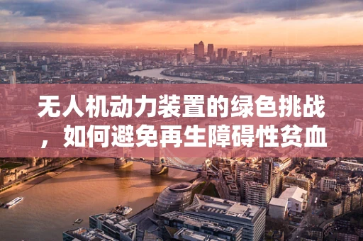 无人机动力装置的绿色挑战，如何避免再生障碍性贫血风险？