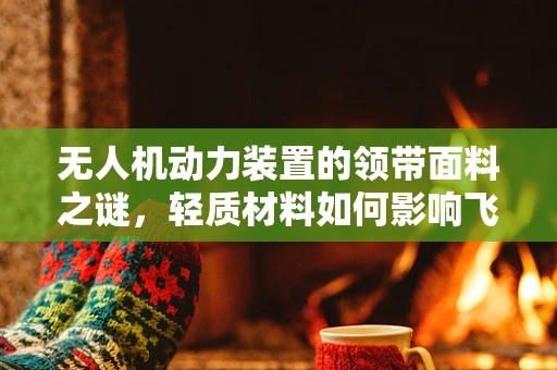 无人机动力装置的领带面料之谜，轻质材料如何影响飞行效率？