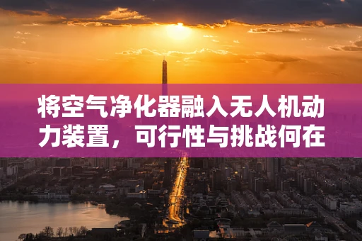 将空气净化器融入无人机动力装置，可行性与挑战何在？