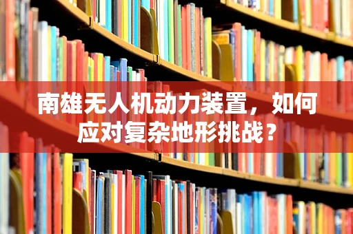 南雄无人机动力装置，如何应对复杂地形挑战？