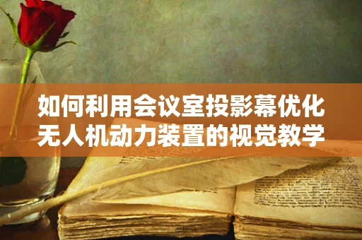 如何利用会议室投影幕优化无人机动力装置的视觉教学？