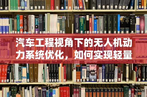 汽车工程视角下的无人机动力系统优化，如何实现轻量化与高效能？