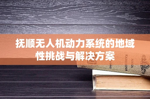抚顺无人机动力系统的地域性挑战与解决方案