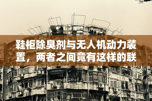 鞋柜除臭剂与无人机动力装置，两者之间竟有这样的联系？