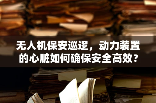 无人机保安巡逻，动力装置的心脏如何确保安全高效？