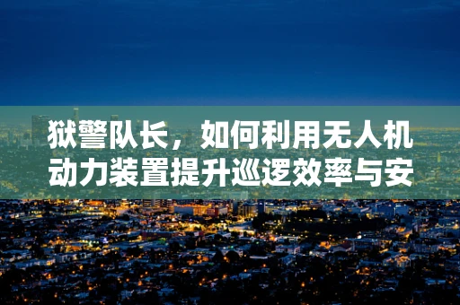 狱警队长，如何利用无人机动力装置提升巡逻效率与安全？