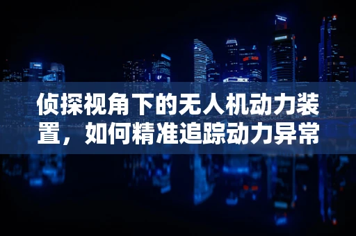 侦探视角下的无人机动力装置，如何精准追踪动力异常的蛛丝马迹？