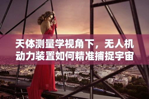 天体测量学视角下，无人机动力装置如何精准捕捉宇宙奥秘？