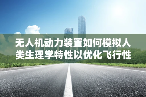 无人机动力装置如何模拟人类生理学特性以优化飞行性能？
