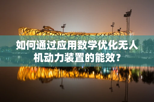 如何通过应用数学优化无人机动力装置的能效？