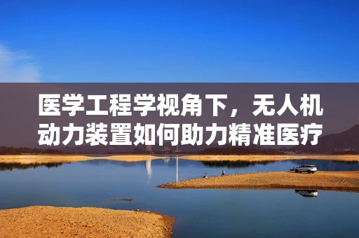 医学工程学视角下，无人机动力装置如何助力精准医疗配送？