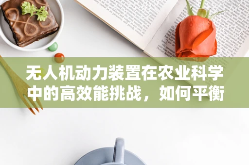 无人机动力装置在农业科学中的高效能挑战，如何平衡续航与精准施药？