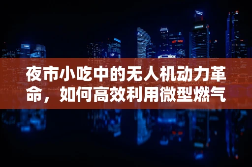 夜市小吃中的无人机动力革命，如何高效利用微型燃气轮机？