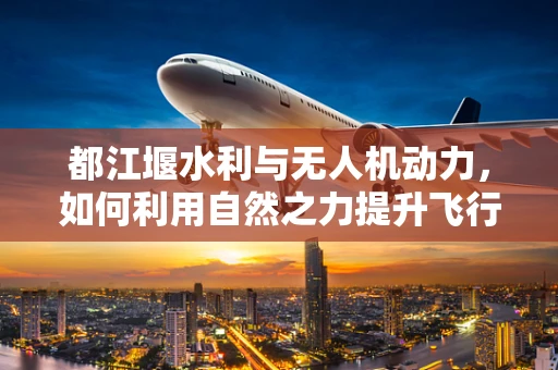 都江堰水利与无人机动力，如何利用自然之力提升飞行效率？