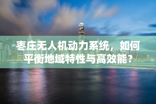 枣庄无人机动力系统，如何平衡地域特性与高效能？