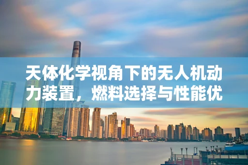 天体化学视角下的无人机动力装置，燃料选择与性能优化的新视角