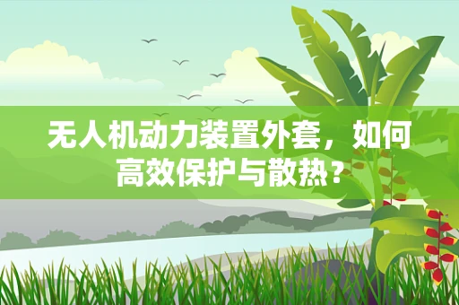 无人机动力装置外套，如何高效保护与散热？