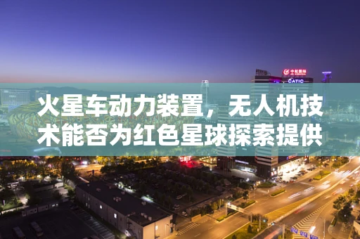 火星车动力装置，无人机技术能否为红色星球探索提供新动力？