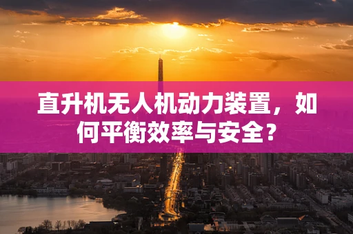 直升机无人机动力装置，如何平衡效率与安全？