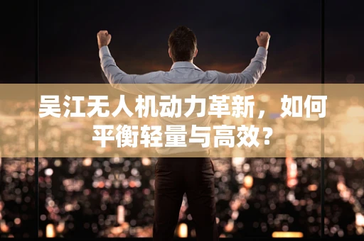 吴江无人机动力革新，如何平衡轻量与高效？