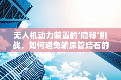 无人机动力装置的‘隐秘’挑战，如何避免输尿管结石的干扰？