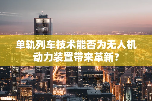 单轨列车技术能否为无人机动力装置带来革新？