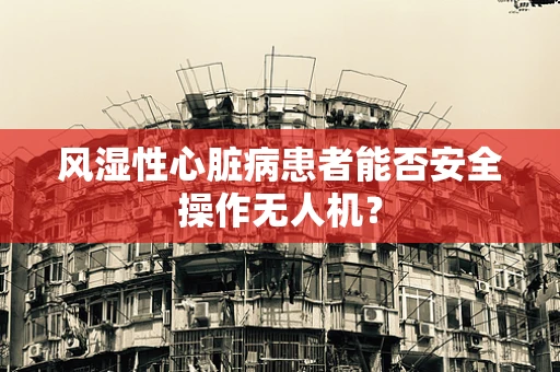 风湿性心脏病患者能否安全操作无人机？