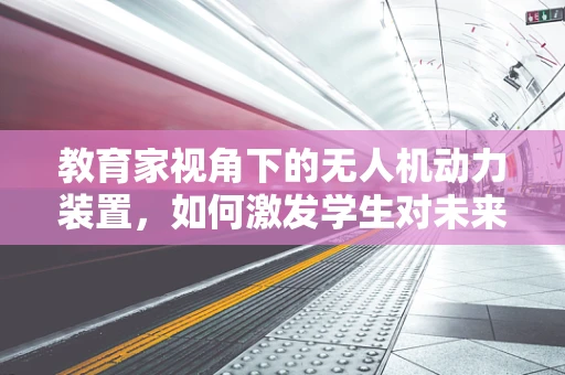 教育家视角下的无人机动力装置，如何激发学生对未来科技的热情？