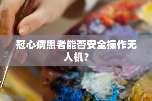冠心病患者能否安全操作无人机？
