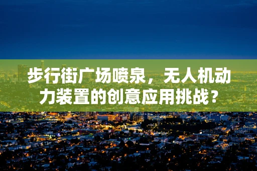 步行街广场喷泉，无人机动力装置的创意应用挑战？