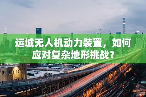 运城无人机动力装置，如何应对复杂地形挑战？