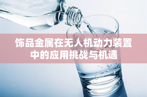 饰品金属在无人机动力装置中的应用挑战与机遇