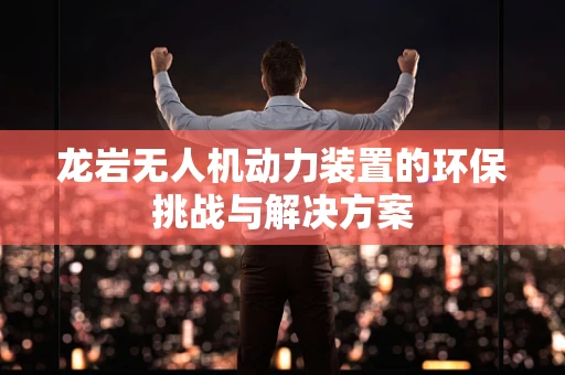 龙岩无人机动力装置的环保挑战与解决方案