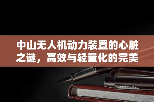 中山无人机动力装置的心脏之谜，高效与轻量化的完美平衡
