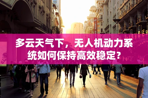 多云天气下，无人机动力系统如何保持高效稳定？