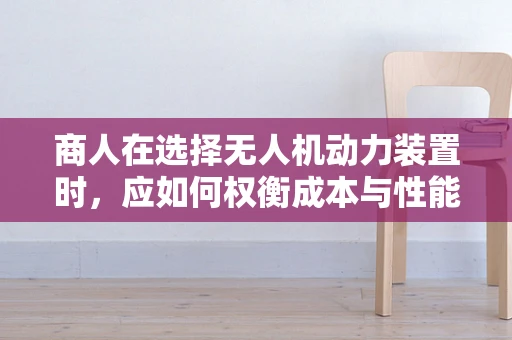 商人在选择无人机动力装置时，应如何权衡成本与性能？