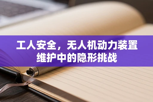 工人安全，无人机动力装置维护中的隐形挑战